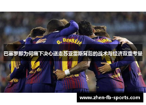 巴塞罗那为何痛下决心送走苏亚雷斯背后的战术与经济双重考量