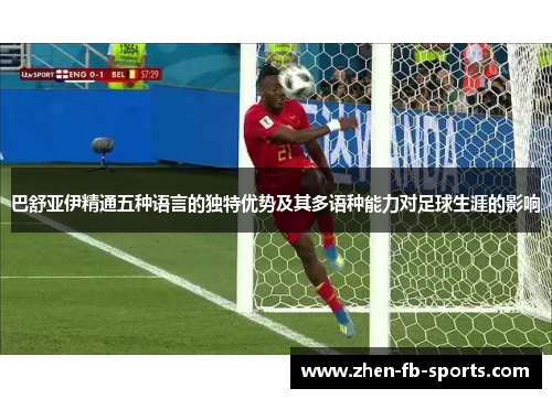 巴舒亚伊精通五种语言的独特优势及其多语种能力对足球生涯的影响