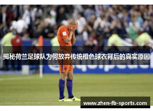 揭秘荷兰足球队为何放弃传统橙色球衣背后的真实原因