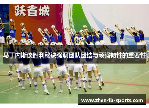 马丁内斯谈胜利秘诀强调团队团结与顽强韧性的重要性