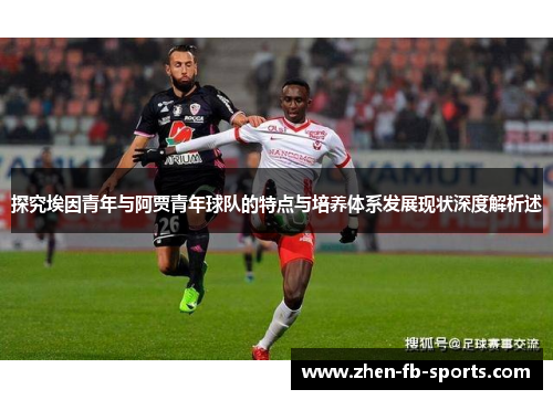 探究埃因青年与阿贾青年球队的特点与培养体系发展现状深度解析述