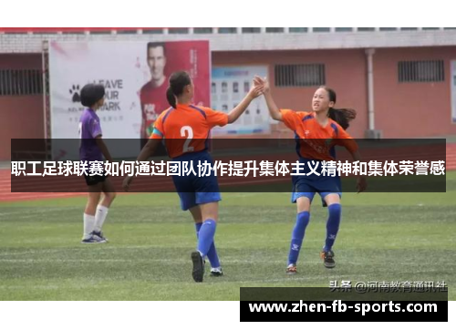 职工足球联赛如何通过团队协作提升集体主义精神和集体荣誉感