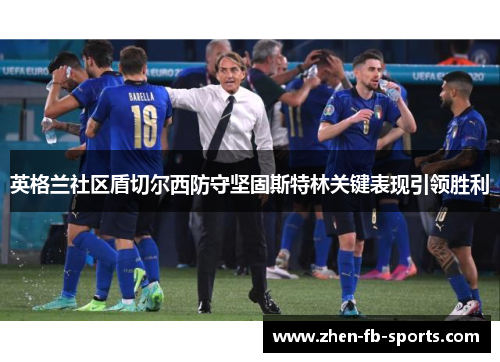 英格兰社区盾切尔西防守坚固斯特林关键表现引领胜利 英格兰社区盾切尔西防守坚固斯特林关键表现引领胜利