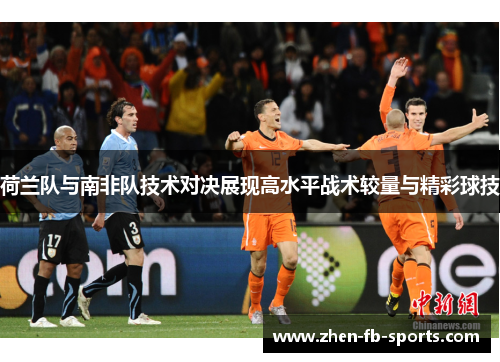 荷兰队与南非队技术对决展现高水平战术较量与精彩球技