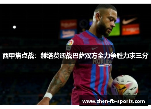 西甲焦点战：赫塔费迎战巴萨双方全力争胜力求三分