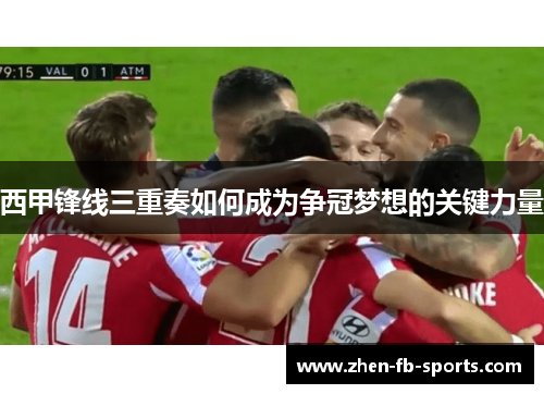 西甲锋线三重奏如何成为争冠梦想的关键力量