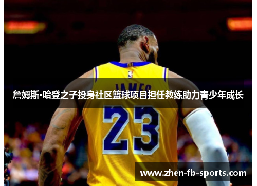 詹姆斯·哈登之子投身社区篮球项目担任教练助力青少年成长