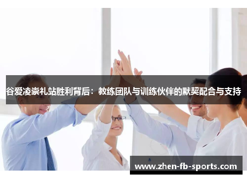 谷爱凌崇礼站胜利背后:教练团队与训练伙伴的默契配合与支持 谷爱凌崇礼站胜利背后:教练团队与训练伙伴的默契配合与支持