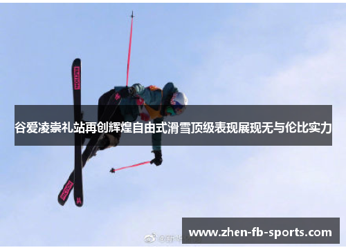 谷爱凌崇礼站再创辉煌自由式滑雪顶级表现展现无与伦比实力