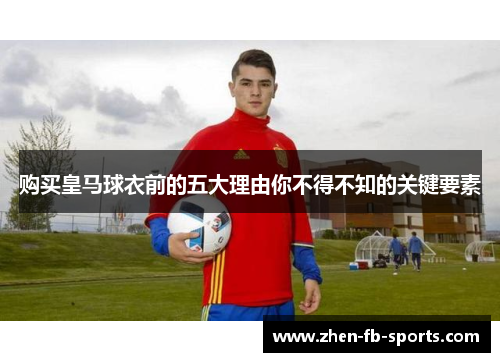 购买皇马球衣前的五大理由你不得不知的关键要素 购买皇马球衣前的五大理由你不得不知的关键要素