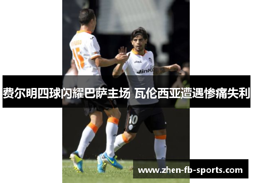 费尔明四球闪耀巴萨主场 瓦伦西亚遭遇惨痛失利 费尔明四球闪耀巴萨主场 瓦伦西亚遭遇惨痛失利