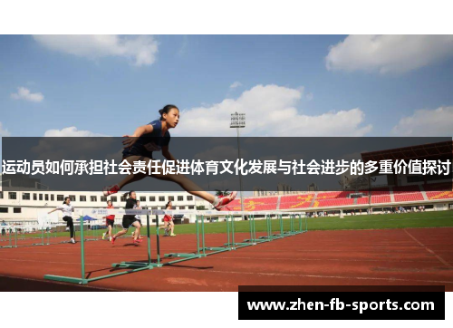 运动员如何承担社会责任促进体育文化发展与社会进步的多重价值探讨 运动员如何承担社会责任促进体育文化发展与社会进步的多重价值探讨