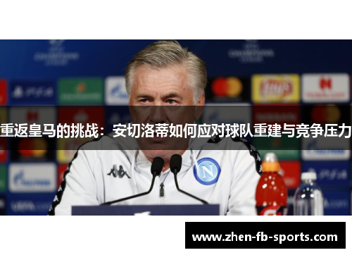 重返皇马的挑战:安切洛蒂如何应对球队重建与竞争压力 重返皇马的挑战:安切洛蒂如何应对球队重建与竞争压力