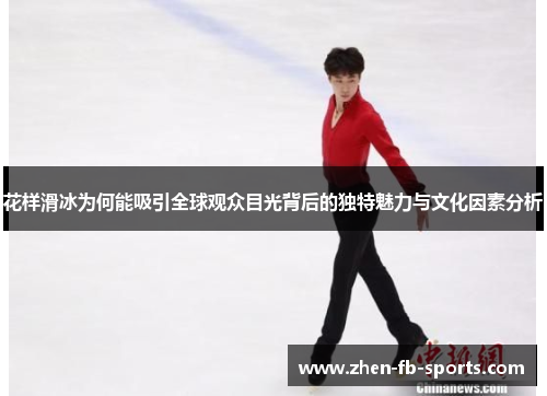 花样滑冰为何能吸引全球观众目光背后的独特魅力与文化因素分析 花样滑冰为何能吸引全球观众目光背后的独特魅力与文化因素分析