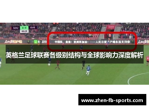 英格兰足球联赛各级别结构与全球影响力深度解析 英格兰足球联赛各级别结构与全球影响力深度解析