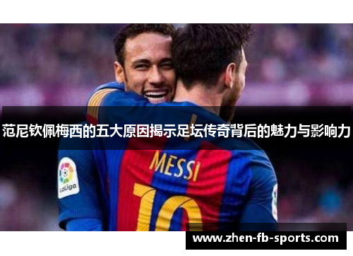 范尼钦佩梅西的五大原因揭示足坛传奇背后的魅力与影响力 范尼钦佩梅西的五大原因揭示足坛传奇背后的魅力与影响力