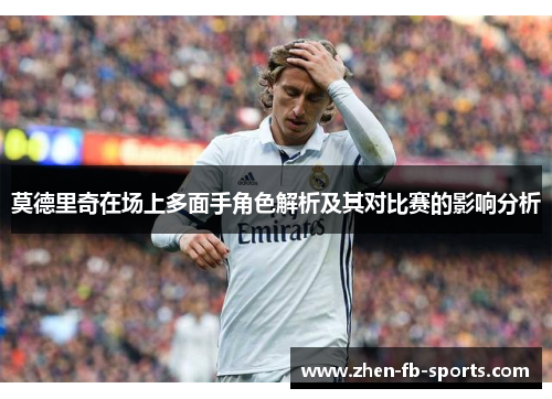 莫德里奇在场上多面手角色解析及其对比赛的影响分析 莫德里奇在场上多面手角色解析及其对比赛的影响分析
