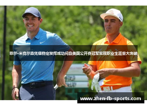 菲尔·米克尔森凭借稳定发挥成功问鼎美国公开赛冠军实现职业生涯重大突破 菲尔·米克尔森凭借稳定发挥成功问鼎美国公开赛冠军实现职业生涯重大突破