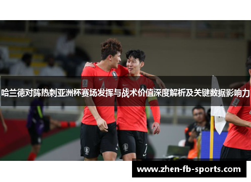 哈兰德对阵热刺亚洲杯赛场发挥与战术价值深度解析及关键数据影响力