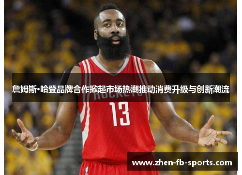 詹姆斯·哈登品牌合作掀起市场热潮推动消费升级与创新潮流