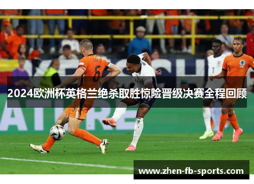 2024欧洲杯英格兰绝杀取胜惊险晋级决赛全程回顾