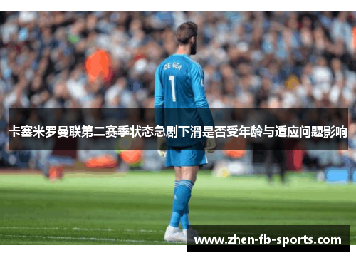 卡塞米罗曼联第二赛季状态急剧下滑是否受年龄与适应问题影响 卡塞米罗曼联第二赛季状态急剧下滑是否受年龄与适应问题影响