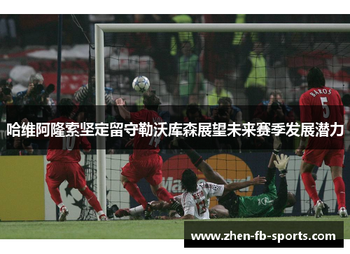 哈维阿隆索坚定留守勒沃库森展望未来赛季发展潜力 哈维阿隆索坚定留守勒沃库森展望未来赛季发展潜力