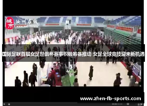 国际足联首届女足世俱杯赛事积极筹备推动 女足全球竞技迎来新机遇 国际足联首届女足世俱杯赛事积极筹备推动 女足全球竞技迎来新机遇