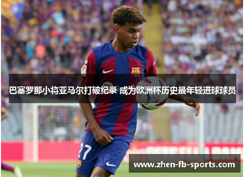 巴塞罗那小将亚马尔打破纪录 成为欧洲杯历史最年轻进球球员 巴塞罗那小将亚马尔打破纪录 成为欧洲杯历史最年轻进球球员