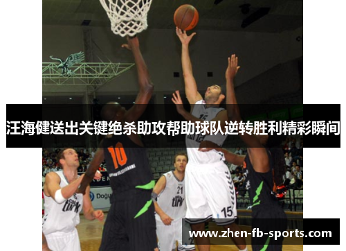 汪海健送出关键绝杀助攻帮助球队逆转胜利精彩瞬间 汪海健送出关键绝杀助攻帮助球队逆转胜利精彩瞬间