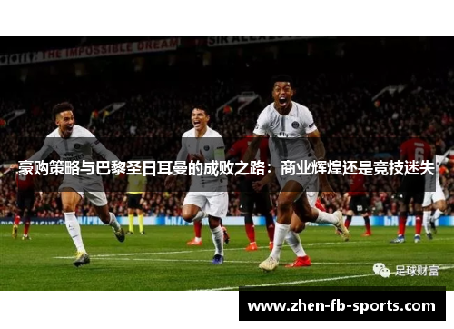 豪购策略与巴黎圣日耳曼的成败之路：商业辉煌还是竞技迷失