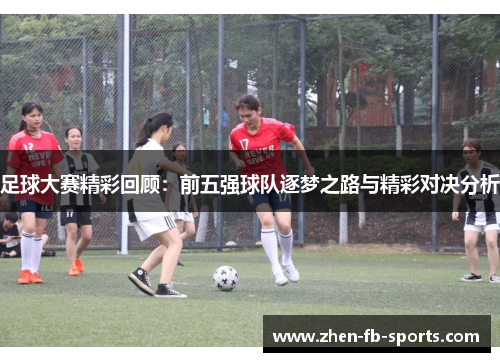 足球大赛精彩回顾：前五强球队逐梦之路与精彩对决分析