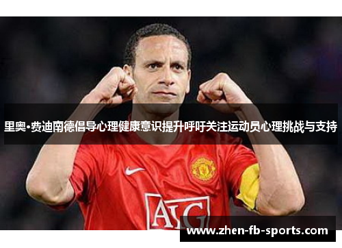 里奥·费迪南德倡导心理健康意识提升呼吁关注运动员心理挑战与支持