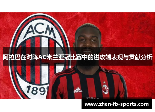 阿拉巴在对阵AC米兰亚冠比赛中的进攻端表现与贡献分析 阿拉巴在对阵AC米兰亚冠比赛中的进攻端表现与贡献分析