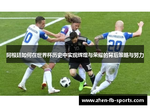 阿根廷如何在世界杯历史中实现辉煌与荣耀的背后策略与努力 阿根廷如何在世界杯历史中实现辉煌与荣耀的背后策略与努力