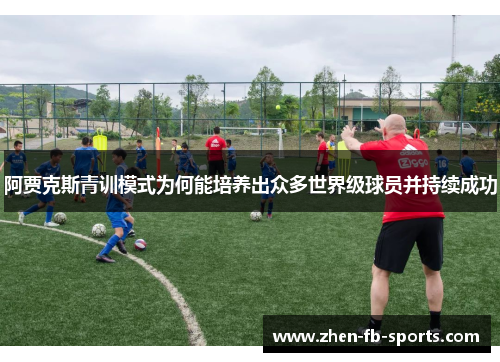 阿贾克斯青训模式为何能培养出众多世界级球员并持续成功 阿贾克斯青训模式为何能培养出众多世界级球员并持续成功
