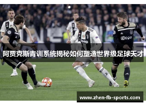 阿贾克斯青训系统揭秘如何塑造世界级足球天才 阿贾克斯青训系统揭秘如何塑造世界级足球天才