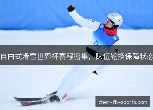 自由式滑雪世界杯赛程密集,队伍轮换保障状态 自由式滑雪世界杯赛程密集,队伍轮换保障状态